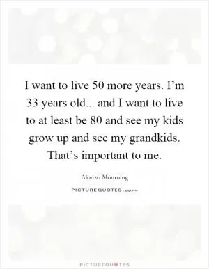 I want to live 50 more years. I’m 33 years old... and I want to live to at least be 80 and see my kids grow up and see my grandkids. That’s important to me Picture Quote #1