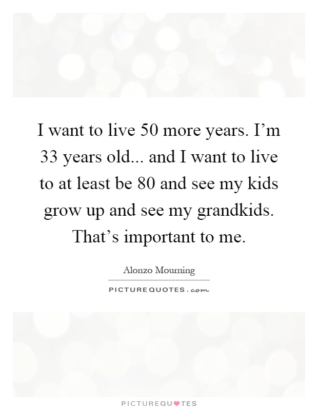 I want to live 50 more years. I'm 33 years old... and I want to live to at least be 80 and see my kids grow up and see my grandkids. That's important to me Picture Quote #1