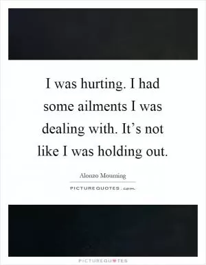 I was hurting. I had some ailments I was dealing with. It’s not like I was holding out Picture Quote #1