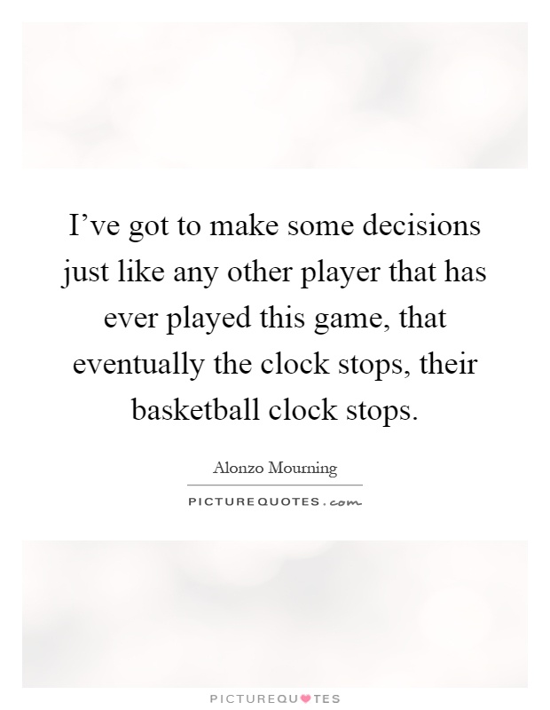 I've got to make some decisions just like any other player that has ever played this game, that eventually the clock stops, their basketball clock stops Picture Quote #1
