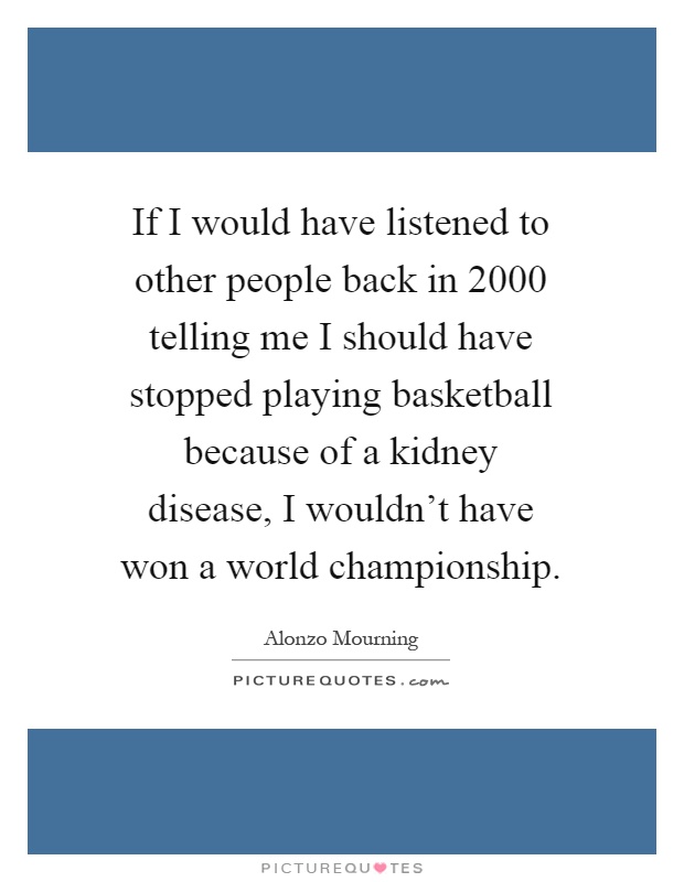 If I would have listened to other people back in 2000 telling me I should have stopped playing basketball because of a kidney disease, I wouldn't have won a world championship Picture Quote #1
