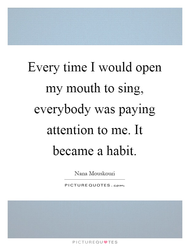 Every time I would open my mouth to sing, everybody was paying attention to me. It became a habit Picture Quote #1