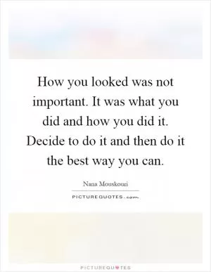 How you looked was not important. It was what you did and how you did it. Decide to do it and then do it the best way you can Picture Quote #1