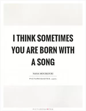 I think sometimes you are born with a song Picture Quote #1