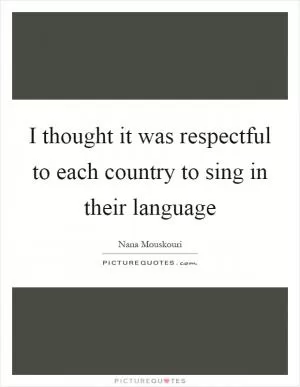 I thought it was respectful to each country to sing in their language Picture Quote #1