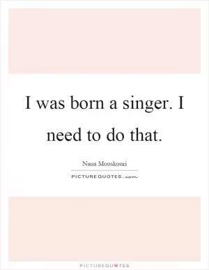 I was born a singer. I need to do that Picture Quote #1