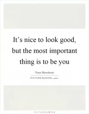 It’s nice to look good, but the most important thing is to be you Picture Quote #1