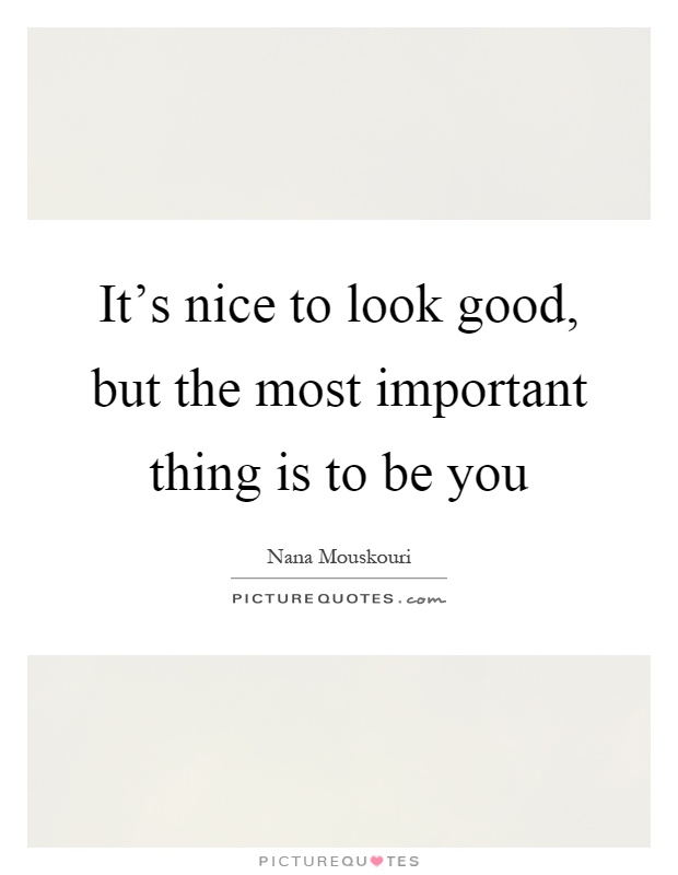 It's nice to look good, but the most important thing is to be you Picture Quote #1
