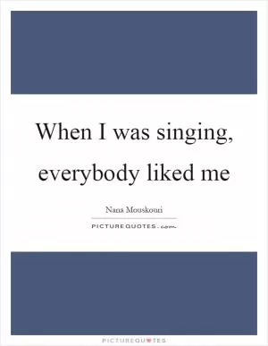 When I was singing, everybody liked me Picture Quote #1