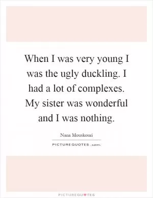 When I was very young I was the ugly duckling. I had a lot of complexes. My sister was wonderful and I was nothing Picture Quote #1