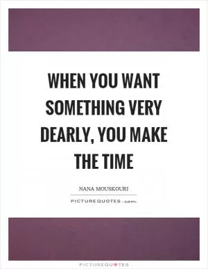 When you want something very dearly, you make the time Picture Quote #1
