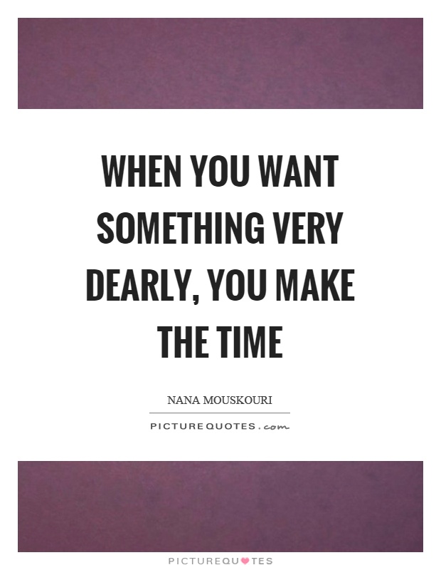 When you want something very dearly, you make the time Picture Quote #1