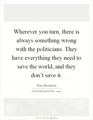 Wherever you turn, there is always something wrong with the politicians. They have everything they need to save the world, and they don’t save it Picture Quote #1