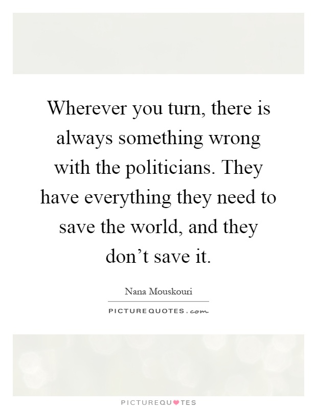 Wherever you turn, there is always something wrong with the politicians. They have everything they need to save the world, and they don't save it Picture Quote #1