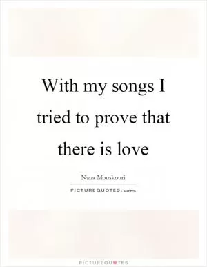 With my songs I tried to prove that there is love Picture Quote #1