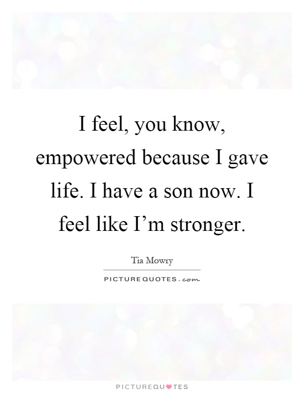 I feel, you know, empowered because I gave life. I have a son now. I feel like I'm stronger Picture Quote #1
