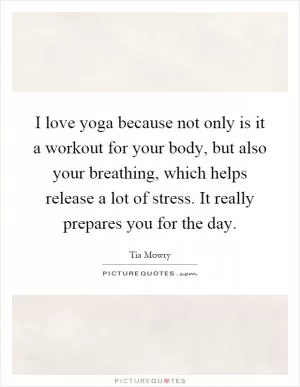 I love yoga because not only is it a workout for your body, but also your breathing, which helps release a lot of stress. It really prepares you for the day Picture Quote #1