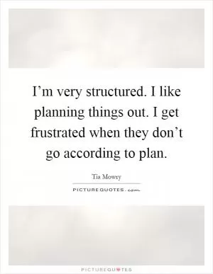 I’m very structured. I like planning things out. I get frustrated when they don’t go according to plan Picture Quote #1