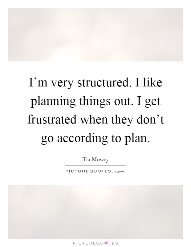 I'm very structured. I like planning things out. I get frustrated when they don't go according to plan Picture Quote #1