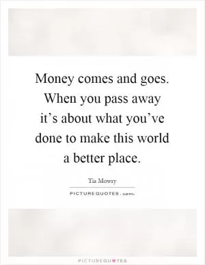 Money comes and goes. When you pass away it’s about what you’ve done to make this world a better place Picture Quote #1