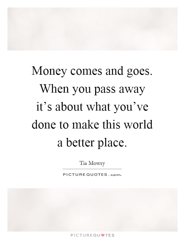 Money comes and goes. When you pass away it's about what you've done to make this world a better place Picture Quote #1