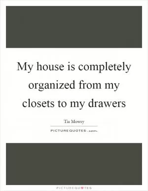 My house is completely organized from my closets to my drawers Picture Quote #1