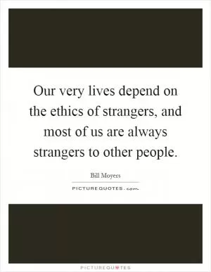Our very lives depend on the ethics of strangers, and most of us are always strangers to other people Picture Quote #1