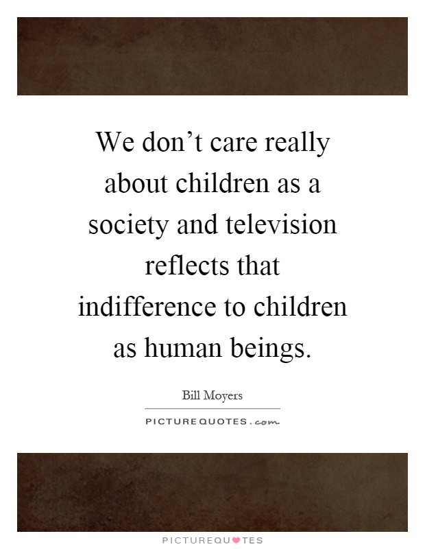 We don't care really about children as a society and television reflects that indifference to children as human beings Picture Quote #1