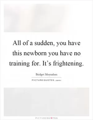 All of a sudden, you have this newborn you have no training for. It’s frightening Picture Quote #1