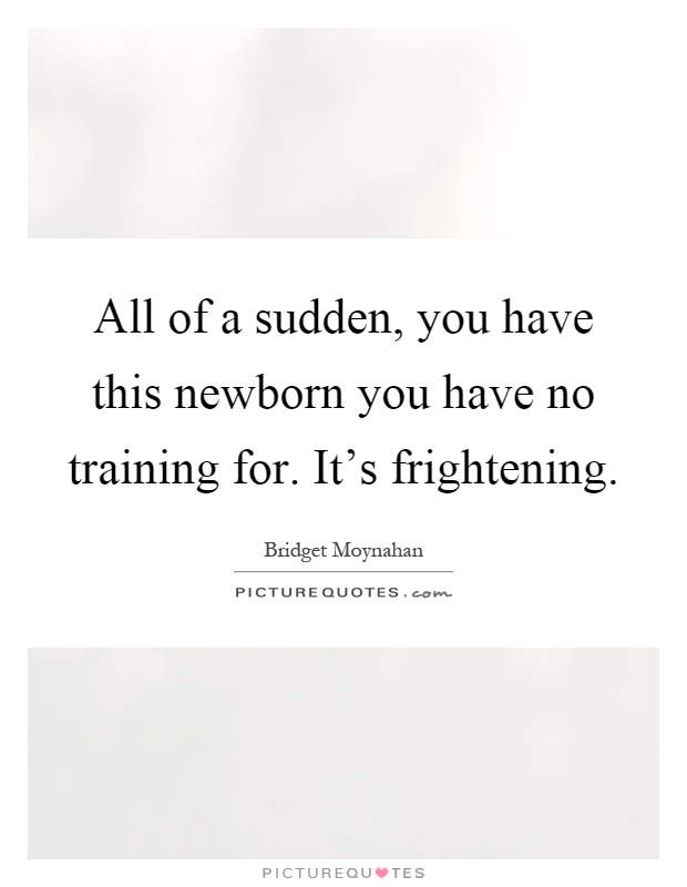 All of a sudden, you have this newborn you have no training for. It's frightening Picture Quote #1