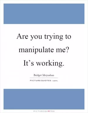 Are you trying to manipulate me? It’s working Picture Quote #1