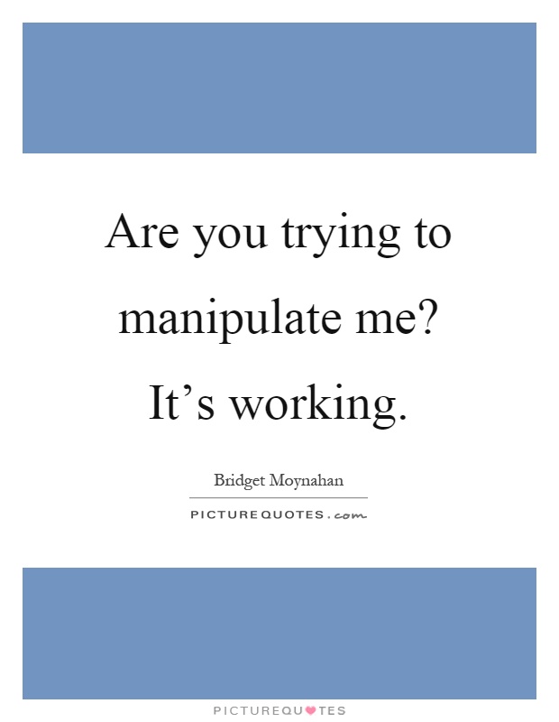 Are you trying to manipulate me? It's working Picture Quote #1