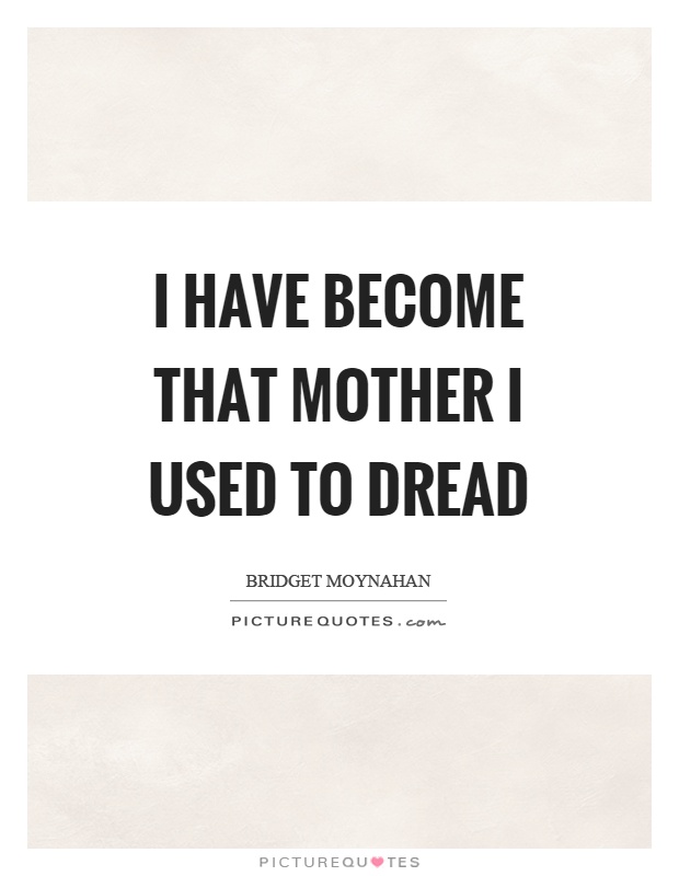 I have become that mother I used to dread Picture Quote #1