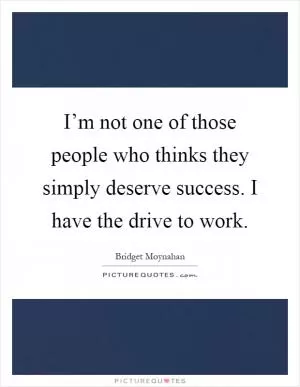 I’m not one of those people who thinks they simply deserve success. I have the drive to work Picture Quote #1