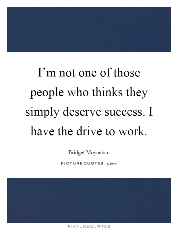 I'm not one of those people who thinks they simply deserve success. I have the drive to work Picture Quote #1