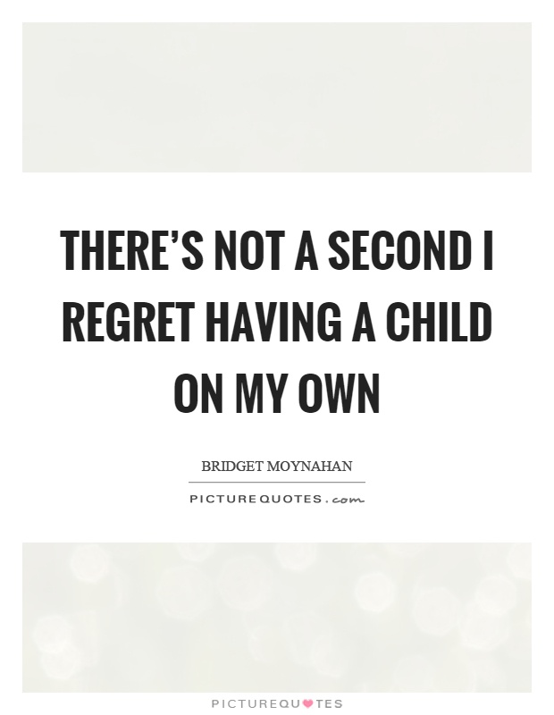 There's not a second I regret having a child on my own Picture Quote #1