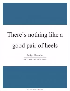 There’s nothing like a good pair of heels Picture Quote #1