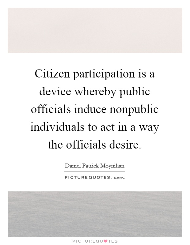 Citizen participation is a device whereby public officials induce nonpublic individuals to act in a way the officials desire Picture Quote #1