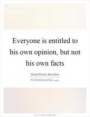 Everyone is entitled to his own opinion, but not his own facts Picture Quote #1