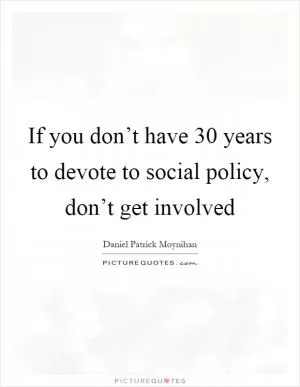 If you don’t have 30 years to devote to social policy, don’t get involved Picture Quote #1