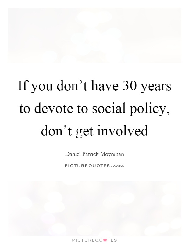 If you don't have 30 years to devote to social policy, don't get involved Picture Quote #1