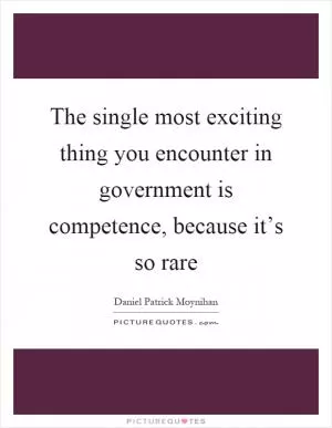 The single most exciting thing you encounter in government is competence, because it’s so rare Picture Quote #1