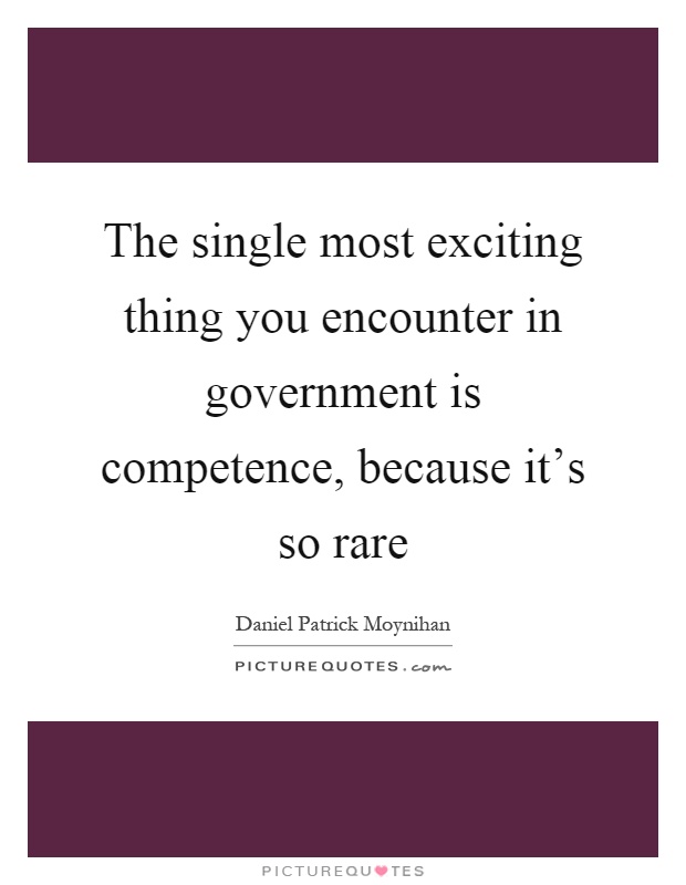 The single most exciting thing you encounter in government is competence, because it's so rare Picture Quote #1