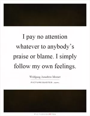 I pay no attention whatever to anybody’s praise or blame. I simply follow my own feelings Picture Quote #1