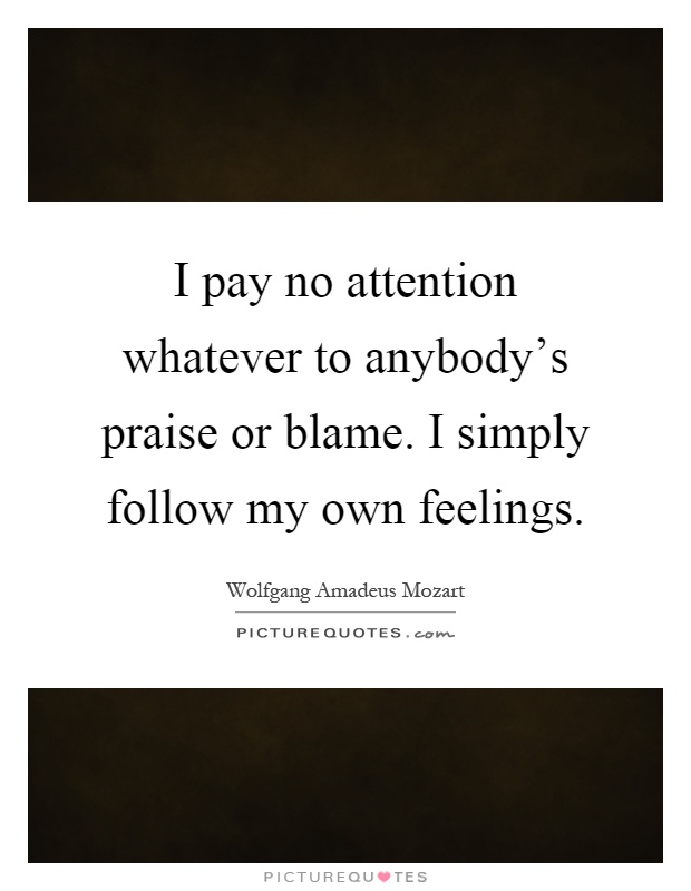 I pay no attention whatever to anybody's praise or blame. I simply follow my own feelings Picture Quote #1