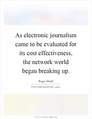 As electronic journalism came to be evaluated for its cost effectiveness, the network world began breaking up Picture Quote #1