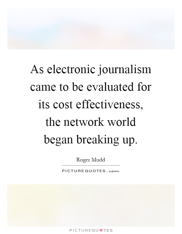As electronic journalism came to be evaluated for its cost effectiveness, the network world began breaking up Picture Quote #1