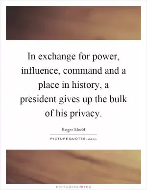 In exchange for power, influence, command and a place in history, a president gives up the bulk of his privacy Picture Quote #1