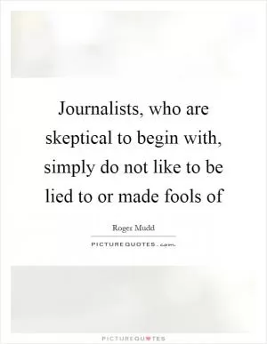 Journalists, who are skeptical to begin with, simply do not like to be lied to or made fools of Picture Quote #1