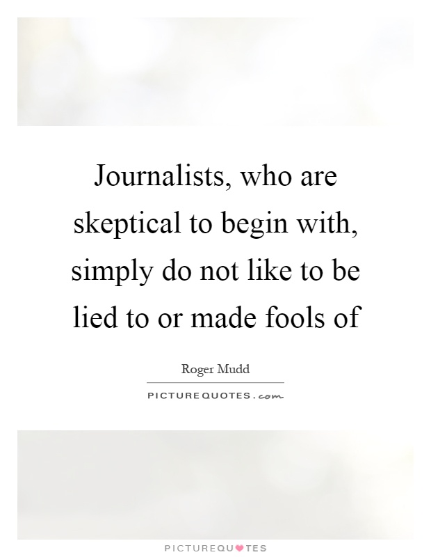 Journalists, who are skeptical to begin with, simply do not like to be lied to or made fools of Picture Quote #1